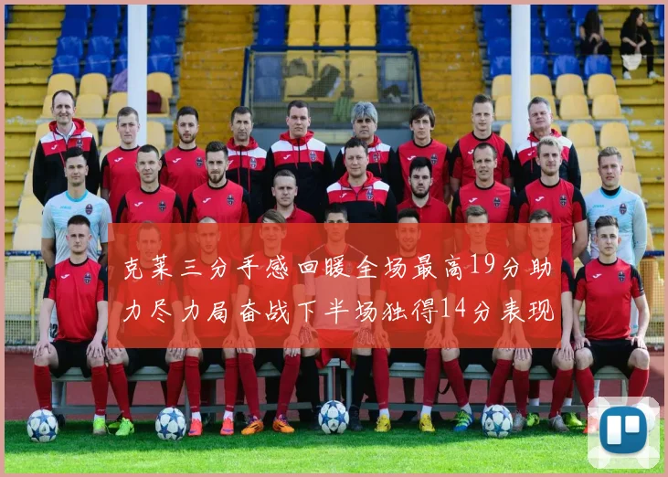 克莱三分手感回暖全场最高19分助力尽力局奋战下半场独得14分表现抢眼
