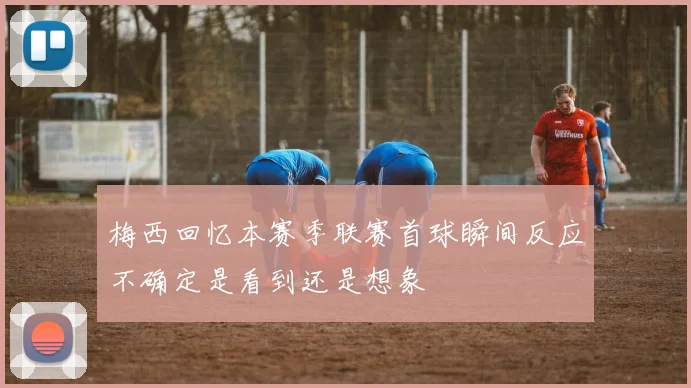 梅西回忆本赛季联赛首球瞬间反应不确定是看到还是想象