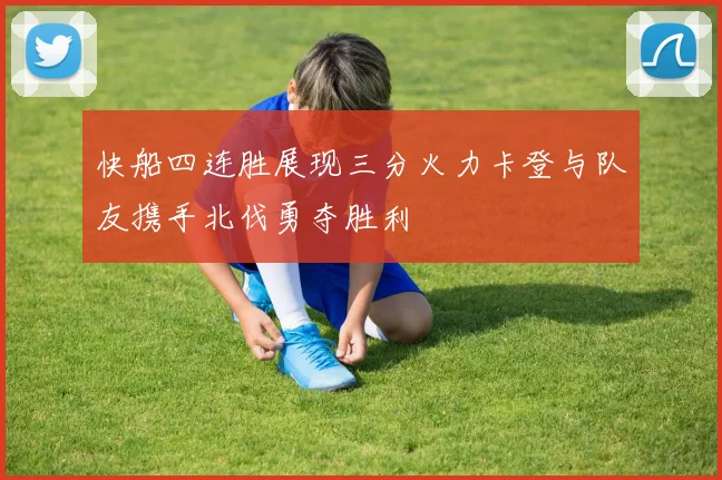 快船四连胜展现三分火力卡登与队友携手北伐勇夺胜利