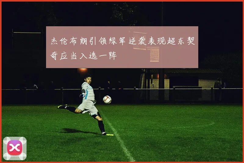 杰伦布朗引领绿军逆袭表现超东契奇应当入选一阵