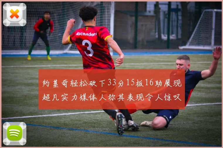 约基奇轻松砍下33分15板16助展现超凡实力媒体人称其表现令人惊叹