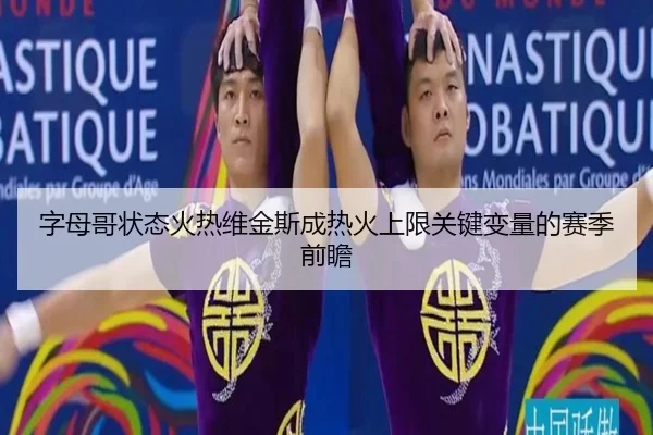 字母哥状态火热维金斯成热火上限关键变量的赛季前瞻 | kaiyun