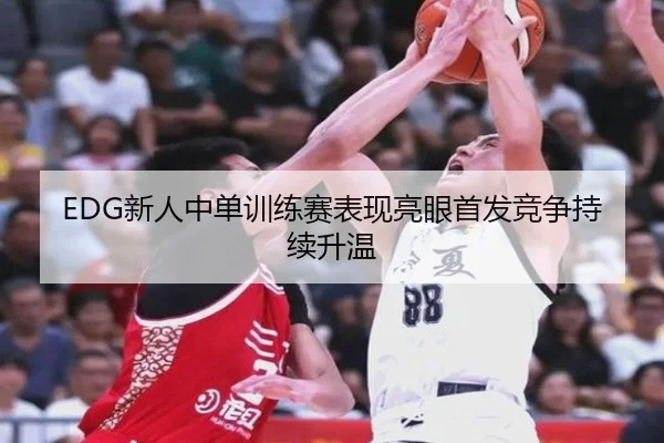 EDG新人中单训练赛表现亮眼首发竞争持续升温 | kaiyun